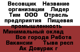 Весовщик › Название организации ­ Лидер Тим, ООО › Отрасль предприятия ­ Пищевая промышленность › Минимальный оклад ­ 21 000 - Все города Работа » Вакансии   . Тыва респ.,Ак-Довурак г.